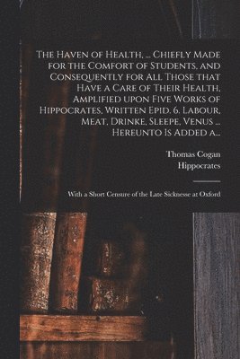 bokomslag The Haven of Health, ... Chiefly Made for the Comfort of Students, and Consequently for All Those That Have a Care of Their Health, Amplified Upon Five Works of Hippocrates, Written Epid. 6. Labour,