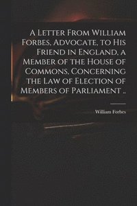 bokomslag Letter From William Forbes, Advocate, to His Friend in England, a Member of the House of Commons, Concerning the Law of Election of Members of Parliament ..