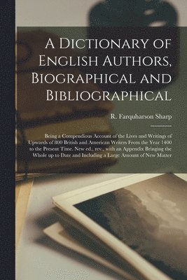 A Dictionary of English Authors, Biographical and Bibliographical; Being a Compendious Account of the Lives and Writings of Upwards of 800 British and American Writers From the Year 1400 to the 1