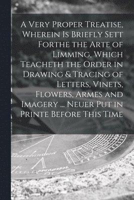 Anonymous - Very Proper Treatise, Wherein is Briefly Sett Forthe the Arte of Limming, Which Teacheth the Order in Drawing & Tracing of Letters, Vinets, Flowers, Armes and Imagery ... Neuer Put in Printe Before This Time, Häftad