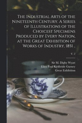 Industrial Arts of the Nineteenth Century. A Series of Illustrations of the Choicest Specimens Produced by Every Nation, at the Great Exhibition of Works of Industry, 1851 ..; v. 2, Häftad