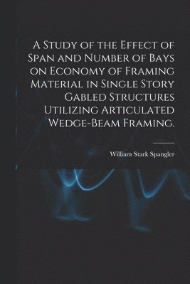 bokomslag A Study of the Effect of Span and Number of Bays on Economy of Framing Material in Single Story Gabled Structures Utilizing Articulated Wedge-beam Fra