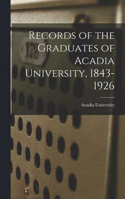 Records of the Graduates of Acadia University, 1843-1926 1