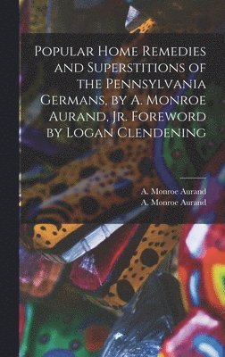 Popular Home Remedies and Superstitions of the Pennsylvania Germans, by A. Monroe Aurand, Jr. Foreword by Logan Clendening 1