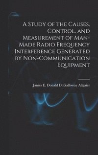 bokomslag A Study of the Causes, Control, and Measurement of Man-made Radio Frequency Interference Generated by Non-communication Equipment