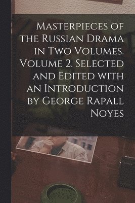 Masterpieces of the Russian Drama in Two Volumes. Volume 2. Selected and Edited With an Introduction by George Rapall Noyes 1