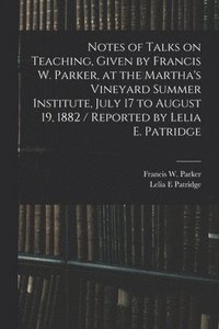 bokomslag Notes of Talks on Teaching, Given by Francis W. Parker, at the Martha's Vineyard Summer Institute, July 17 to August 19, 1882 / Reported by Lelia E. Patridge