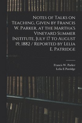 bokomslag Notes of Talks on Teaching, Given by Francis W. Parker, at the Martha's Vineyard Summer Institute, July 17 to August 19, 1882 / Reported by Lelia E. Patridge