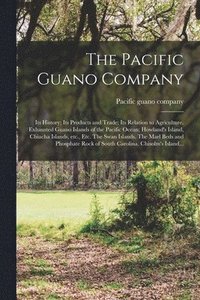 bokomslag The Pacific Guano Company; Its History; Its Products and Trade; Its Relation to Agriculture. Exhausted Guano Islands of the Pacific Ocean; Howland's Island, Chiacha Islands, Etc., Etc. The Swan