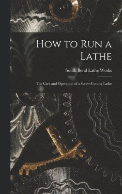 How to Run a Lathe; the Care and Operation of a Screw-cutting Lathe 1