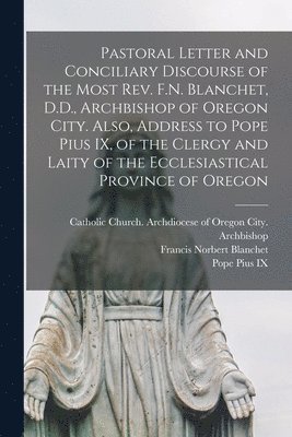 Francis Norbert 1795-1883 Blanchet, Francis Norbert Blanchet, Catholic Church Archdiocese of Orego, Pope Pius IX - Pastoral Letter and Conciliary Discourse of the Most Rev. F.N. Blanchet, D.D., Archbishop of Oregon City. Also, Address to Pope Pius IX, of the Clergy and Laity of the Ecclesiastical Province of Oregon [microform], Häftad