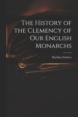 bokomslag The History of the Clemency of Our English Monarchs