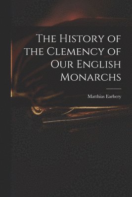 History of the Clemency of Our English Monarchs