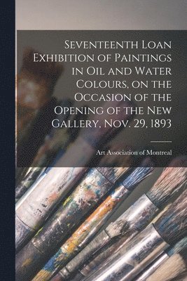Art Association of Montreal - Seventeenth Loan Exhibition of Paintings in Oil and Water Colours, on the Occasion of the Opening of the New Gallery, Nov. 29, 1893, Häftad