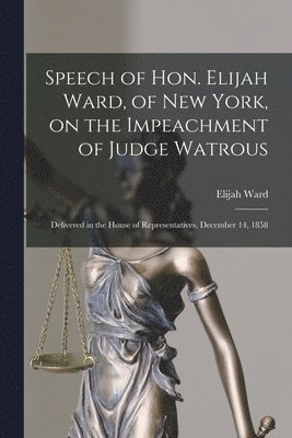 Speech of Hon. Elijah Ward, of New York, on the Impeachment of Judge Watrous [microform] 1