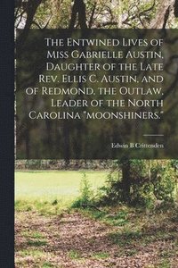 bokomslag Entwined Lives of Miss Gabrielle Austin, Daughter of the Late Rev. Ellis C. Austin, and of Redmond, the Outlaw, Leader of the North Carolina "moonshiners."