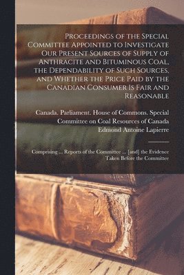 Proceedings of the Special Committee Appointed to Investigate Our Present Sources of Supply of Anthracite and Bituminous Coal, the Dependability of Su 1