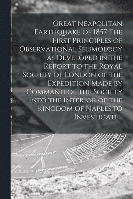 Great Neapolitan Earthquake of 1857 The First Principles of Observational Seismology as Developed in the Report to the Royal Society of London of the Expedition Made by Command of the Society Into 1