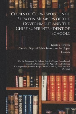 Egerton 1803-1882 Ryerson, Canada Dept of Public Instruction for - Copies of Correspondence Between Members of the Government and the Chief Superintendent of Schools [microform], Häftad