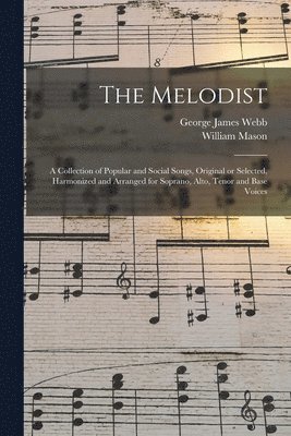 The Melodist; a Collection of Popular and Social Songs, Original or Selected, Harmonized and Arranged for Soprano, Alto, Tenor and Base Voices 1