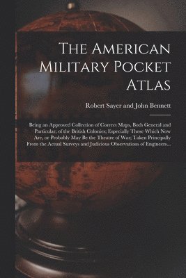 The American Military Pocket Atlas; Being an Approved Collection of Correct Maps, Both General and Particular; of the British Colonies; Especially Those Which Now Are, or Probably May Be the Theatre 1