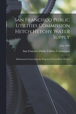 bokomslag San Francisco Public Utilities Commission Hetch Hetchy Water Supply: Information Concerning the Proposed Cherry River Project; June 1949