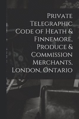 Private Telegraphic Code of Heath & Finnemore, Produce & Commission Merchants, London, Ontario [microform] 1