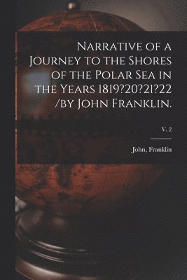 Narrative of a Journey to the Shores of the Polar Sea in the Years 1819?20?21?22 /by John Franklin.; v. 2 1