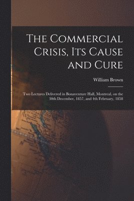 William Brown - Commercial Crisis, Its Cause and Cure [microform], Häftad