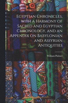 bokomslag Egyptian Chronicles, With a Harmony of Sacred and Egyptian Chronology, and an Appendix on Babylonian and Assyrian Antiquities