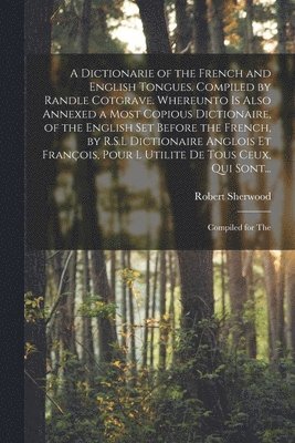 A Dictionarie of the French and English Tongues. Compiled by Randle Cotgrave. Whereunto is Also Annexed a Most Copious Dictionaire, of the English Set Before the French, by R.S.L Dictionaire Anglois 1