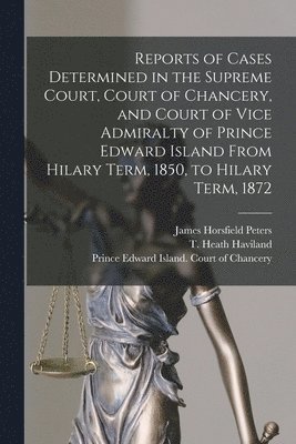 Reports of Cases Determined in the Supreme Court, Court of Chancery, and Court of Vice Admiralty of Prince Edward Island From Hilary Term, 1850, to Hilary Term, 1872 [microform] 1