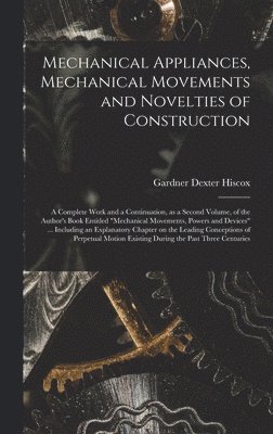 Mechanical Appliances, Mechanical Movements and Novelties of Construction; a Complete Work and a Continuation, as a Second Volume, of the Author's Boo 1