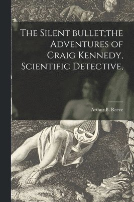 bokomslag The Silent Bullet;the Adventures of Craig Kennedy, Scientific Detective,