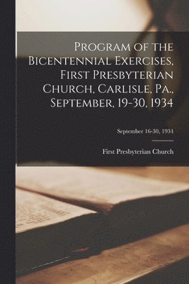 Program of the Bicentennial Exercises, First Presbyterian Church, Carlisle, Pa., September, 19-30, 1934; September 16-30, 1934 1
