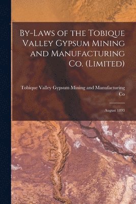 By-laws of the Tobique Valley Gypsum Mining and Manufacturing Co. (Limited) [microform] 1