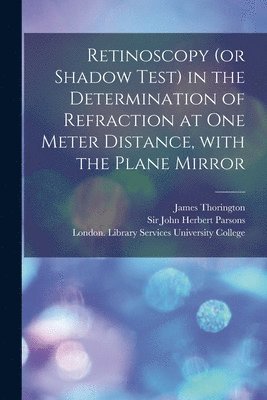 Retinoscopy (or Shadow Test) in the Determination of Refraction at One Meter Distance, With the Plane Mirror [electronic Resource] 1