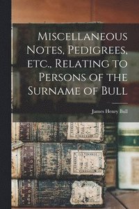 bokomslag Miscellaneous Notes, Pedigrees, Etc., Relating to Persons of the Surname of Bull