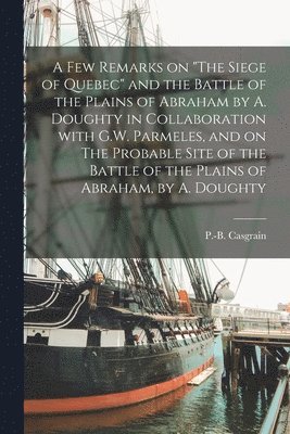 A Few Remarks on &quot;The Siege of Quebec&quot; and the Battle of the Plains of Abraham by A. Doughty in Collaboration With G.W. Parmeles, and on The Probable Site of the Battle of the Plains of 1