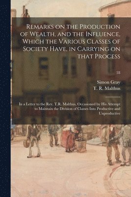 bokomslag Remarks on the Production of Wealth, and the Influence, Which the Various Classes of Society Have, in Carrying on That Process