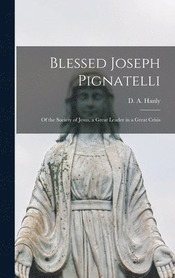 Blessed Joseph Pignatelli: of the Society of Jesus, a Great Leader in a Great Crisis, Inbunden