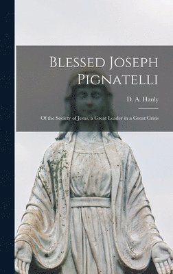 Blessed Joseph Pignatelli: of the Society of Jesus, a Great Leader in a Great Crisis 1