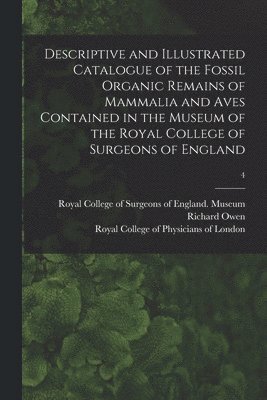 Richard 1804-1892 Owen, Royal College Of Surgeons Of England, Royal College Of Physicians Of London - Descriptive and Illustrated Catalogue of the Fossil Organic Remains of Mammalia and Aves Contained in the Museum of the Royal College of Surgeons of England; 4, Häftad