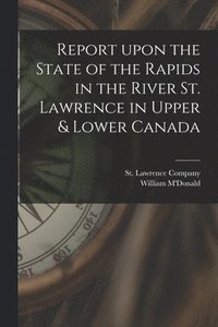 bokomslag Report Upon the State of the Rapids in the River St. Lawrence in Upper & Lower Canada [microform]