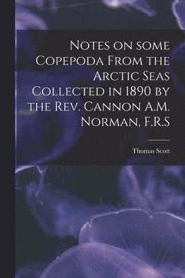 Thomas Scott - Notes on Some Copepoda From the Arctic Seas Collected in 1890 by the Rev. Cannon A.M. Norman, F.R.S, Häftad