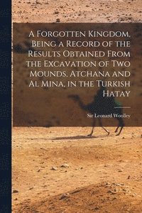 bokomslag A Forgotten Kingdom, Being a Record of the Results Obtained From the Excavation of Two Mounds, Atchana and Al Mina, in the Turkish Hatay