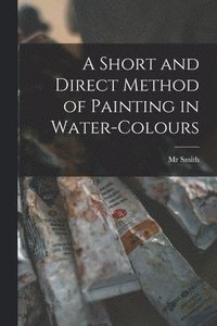bokomslag Short and Direct Method of Painting in Water-colours