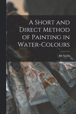 bokomslag Short and Direct Method of Painting in Water-colours