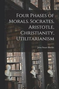bokomslag Four Phases of Morals [microform]. Socrates, Aristotle, Christianity, Utilitarianism