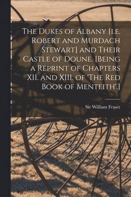 The Dukes of Albany [i.e. Robert and Murdach Stewart] and Their Castle of Doune. [Being a Reprint of Chapters XII. and XIII. of 'The Red Book of Menteith'.] 1